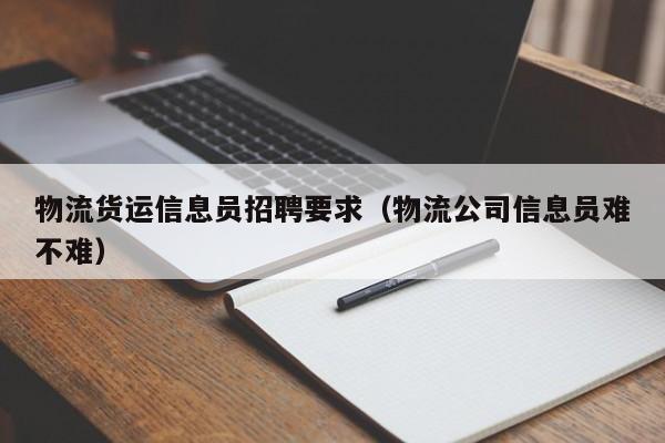 物流貨運信息員招聘要求(物流公司信息員難不難)